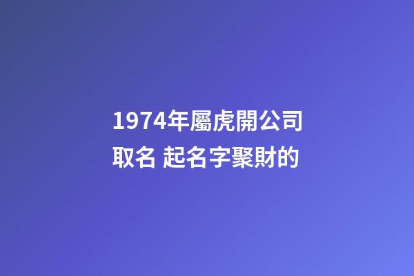 1974年屬虎開公司取名 起名字聚財的-第1張-公司起名-玄機派